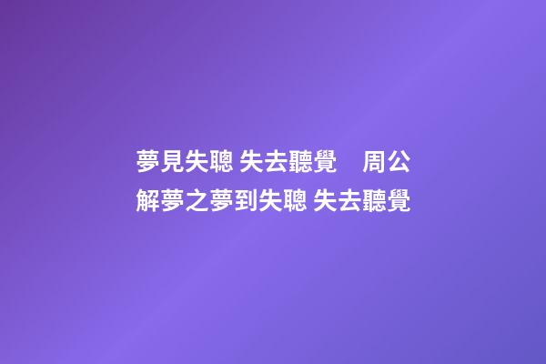 夢見失聰 失去聽覺　周公解夢之夢到失聰 失去聽覺